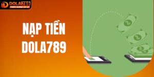 Nạp Tiền DOLA789 - Giao Dịch An Toàn Nhận Thưởng Chặt Chẽ