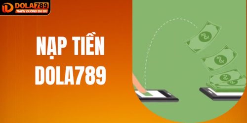 Nạp Tiền DOLA789 - Giao Dịch An Toàn Nhận Thưởng Chặt Chẽ